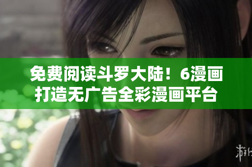 免费阅读斗罗大陆！6漫画打造无广告全彩漫画平台