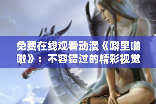 免费在线观看动漫《噼里啪啦》：不容错过的精彩视觉盛宴