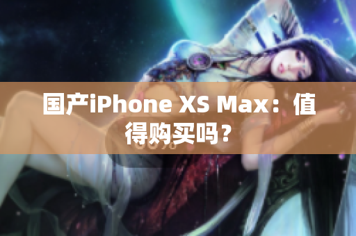 国产iPhone XS Max：值得购买吗？