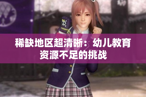 稀缺地区超清晰：幼儿教育资源不足的挑战