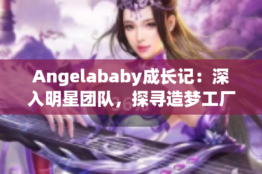 Angelababy成长记：深入明星团队，探寻造梦工厂