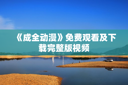 《成全动漫》免费观看及下载完整版视频