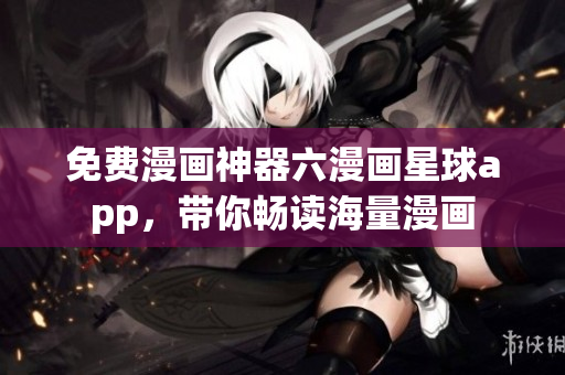免费漫画神器六漫画星球app，带你畅读海量漫画