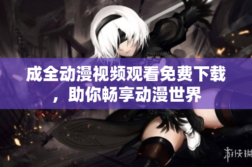 成全动漫视频观看免费下载，助你畅享动漫世界
