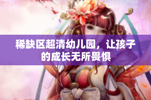 稀缺区超清幼儿园，让孩子的成长无所畏惧