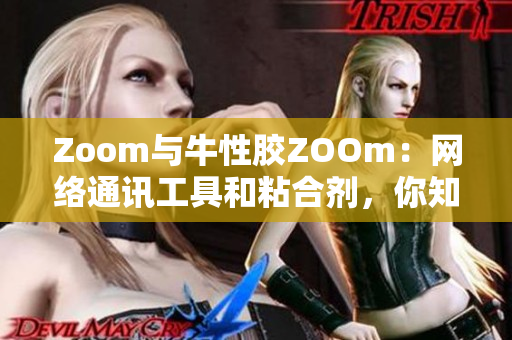 Zoom与牛性胶ZOOm：网络通讯工具和粘合剂，你知道哪个？