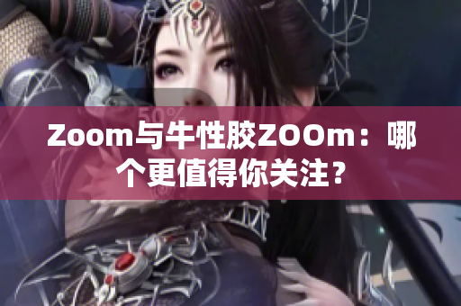 Zoom与牛性胶ZOOm：哪个更值得你关注？