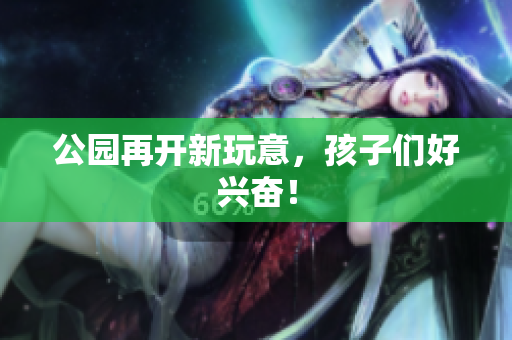 公园再开新玩意，孩子们好兴奋！
