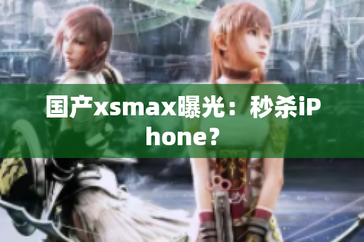 国产xsmax曝光：秒杀iPhone？