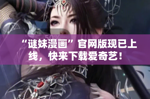 “谜妹漫画”官网版现已上线，快来下载爱奇艺！