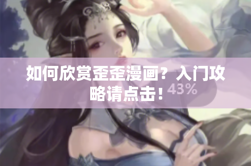 如何欣赏歪歪漫画？入门攻略请点击！