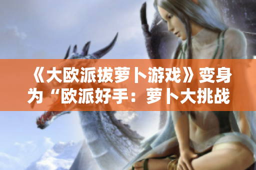 《大欧派拔萝卜游戏》变身为“欧派好手：萝卜大挑战”