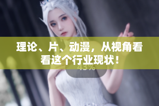 理论、片、动漫，从视角看看这个行业现状！