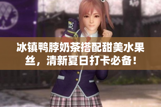 冰镇鸭脖奶茶搭配甜美水果丝，清新夏日打卡必备！