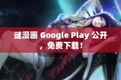 谜漫画 Google Play 公开，免费下载！