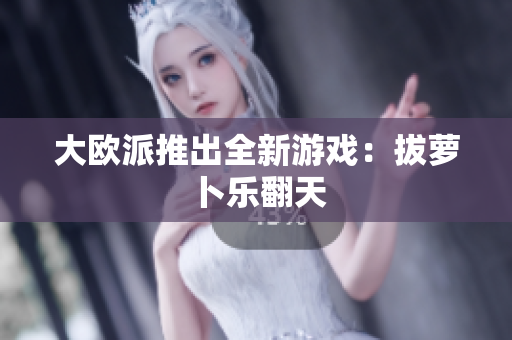 大欧派推出全新游戏：拔萝卜乐翻天