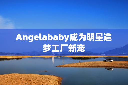Angelababy成为明星造梦工厂新宠