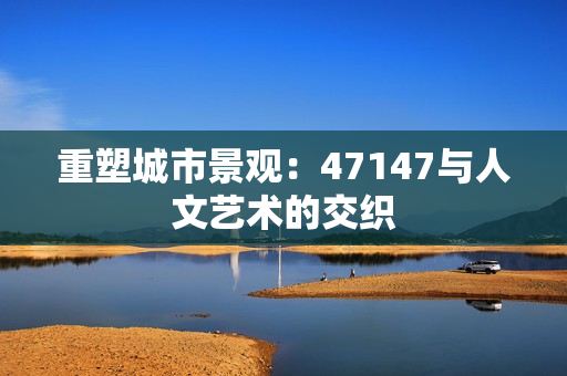 重塑城市景观：47147与人文艺术的交织