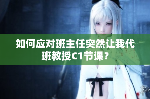 如何应对班主任突然让我代班教授C1节课？