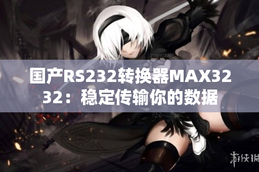 国产RS232转换器MAX3232：稳定传输你的数据