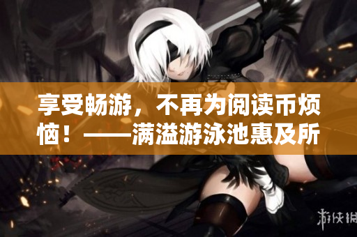 享受畅游，不再为阅读币烦恼！——满溢游泳池惠及所有读者