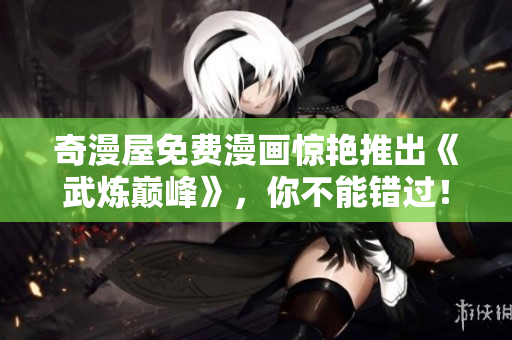 奇漫屋免费漫画惊艳推出《武炼巅峰》，你不能错过！