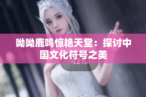 呦呦鹿鸣惊艳天堂：探讨中国文化符号之美