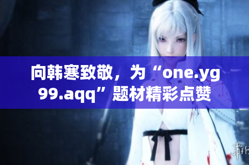 向韩寒致敬，为“one.yg99.aqq”题材精彩点赞