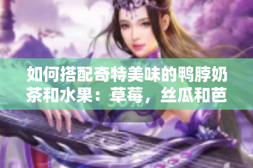 如何搭配奇特美味的鸭脖奶茶和水果：草莓，丝瓜和芭乐？