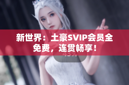 新世界：土豪SVIP会员全免费，连贯畅享！