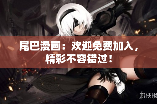 尾巴漫画：欢迎免费加入，精彩不容错过！