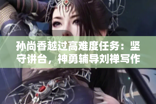 孙尚香越过高难度任务：坚守讲台，神勇辅导刘禅写作业