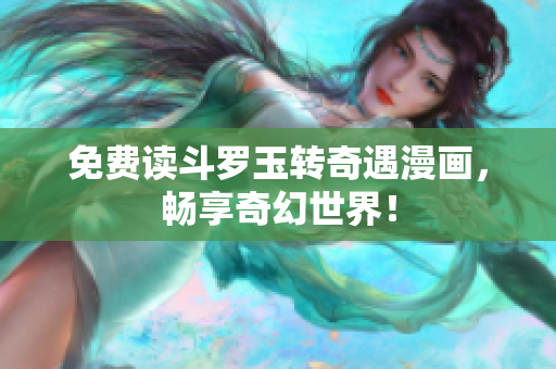 免费读斗罗玉转奇遇漫画，畅享奇幻世界！