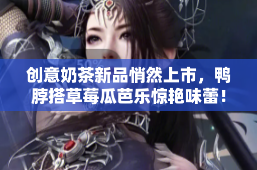创意奶茶新品悄然上市，鸭脖搭草莓瓜芭乐惊艳味蕾！