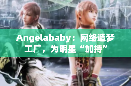 Angelababy：网络造梦工厂，为明星“加持”