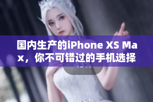 国内生产的iPhone XS Max，你不可错过的手机选择