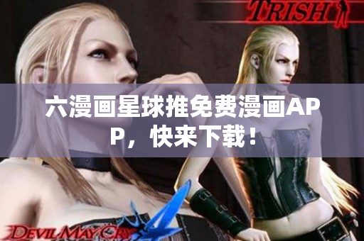 六漫画星球推免费漫画APP，快来下载！