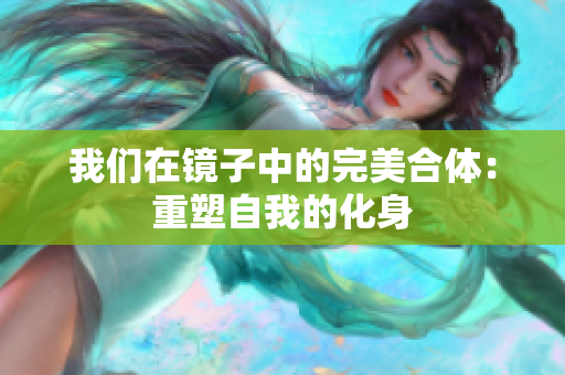 我们在镜子中的完美合体：重塑自我的化身