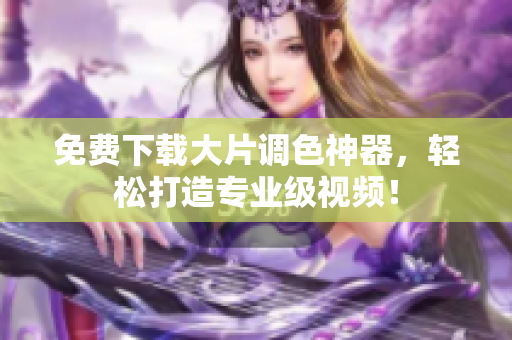 免费下载大片调色神器，轻松打造专业级视频！