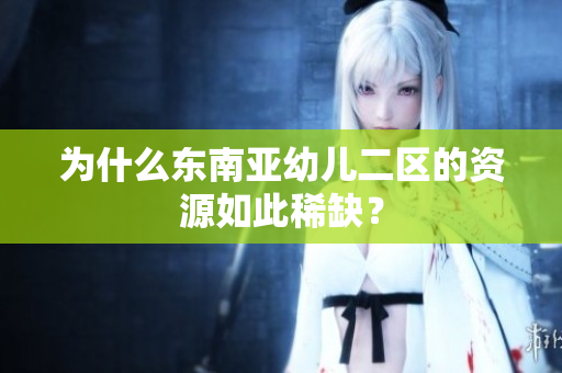 为什么东南亚幼儿二区的资源如此稀缺？