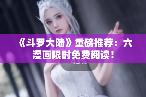 《斗罗大陆》重磅推荐：六漫画限时免费阅读！