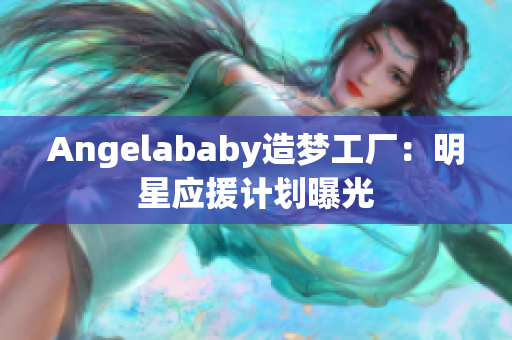 Angelababy造梦工厂：明星应援计划曝光
