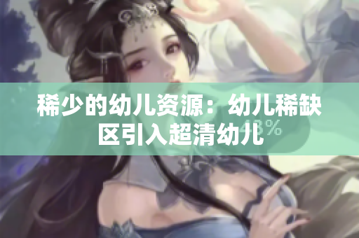稀少的幼儿资源：幼儿稀缺区引入超清幼儿