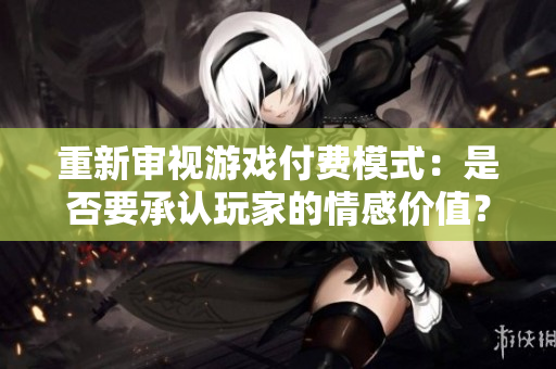 重新审视游戏付费模式：是否要承认玩家的情感价值？