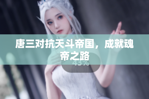 唐三对抗天斗帝国，成就魂帝之路