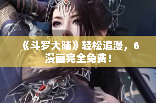 《斗罗大陆》轻松追漫，6漫画完全免费！