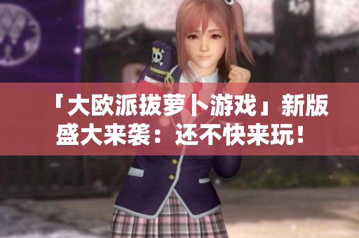 「大欧派拔萝卜游戏」新版盛大来袭：还不快来玩！