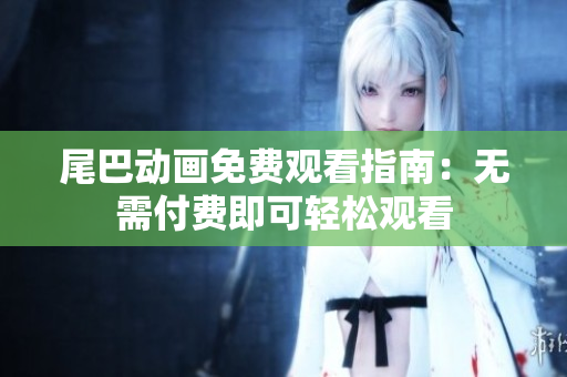 尾巴动画免费观看指南：无需付费即可轻松观看