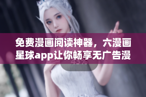 免费漫画阅读神器，六漫画星球app让你畅享无广告漫画大全