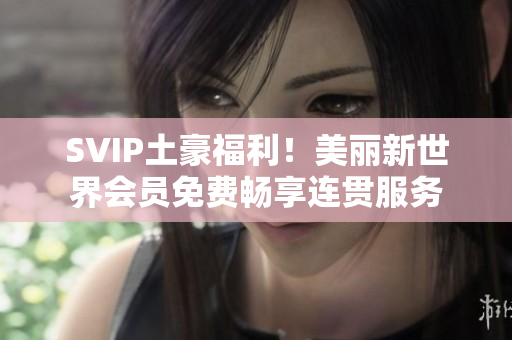 SVIP土豪福利！美丽新世界会员免费畅享连贯服务